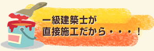 一級建築士が直接施工だから・・・！